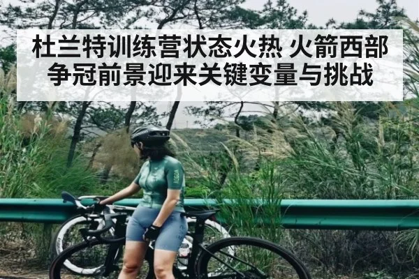 杜兰特训练营状态火热 火箭西部争冠前景迎来关键变量与挑战