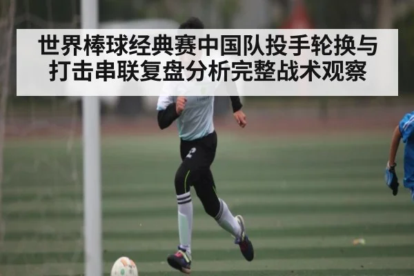 世界棒球经典赛中国队投手轮换与打击串联复盘分析完整战术观察