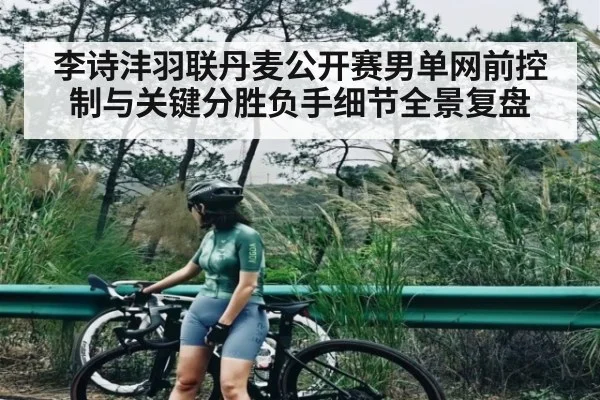 李诗沣羽联丹麦公开赛男单网前控制与关键分胜负手细节全景复盘
