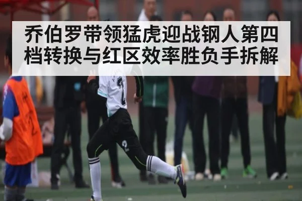乔伯罗带领猛虎迎战钢人第四档转换与红区效率胜负手拆解