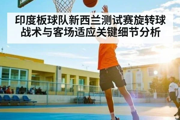 印度板球队新西兰测试赛旋转球战术与客场适应关键细节分析