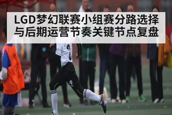 LGD梦幻联赛小组赛分路选择与后期运营节奏关键节点复盘